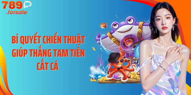 Bí quyết chiến thuật giúp thắng Tam Tiên Cắt Cá