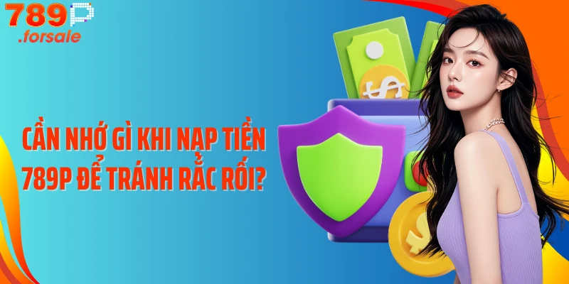 Cần nhớ gì khi nạp tiền 789P để tránh rắc rối?