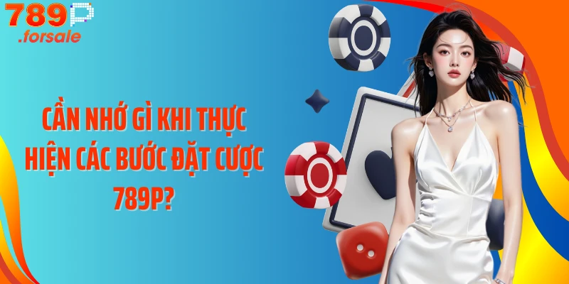Cần nhớ gì khi thực hiện các bước đặt cược 789P?