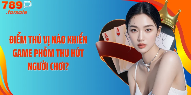 Điểm thú vị nào khiến game Phỏm thu hút người chơi?