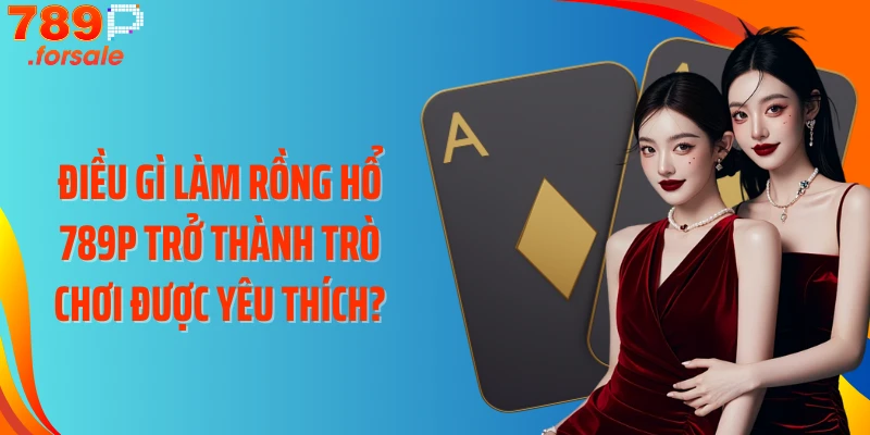 Điều gì làm Rồng hổ 789P trở thành trò chơi được yêu thích?