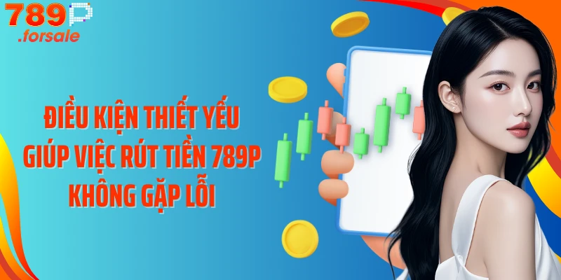 Điều kiện thiết yếu giúp việc rút tiền 789P không gặp lỗi