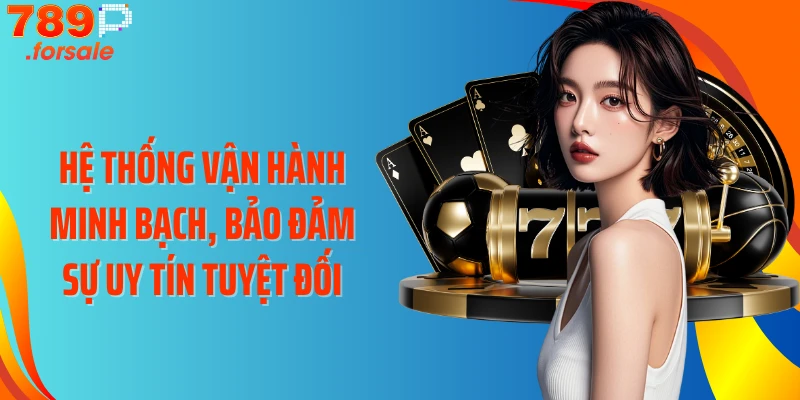 Hệ thống vận hành minh bạch, bảo đảm sự uy tín tuyệt đối