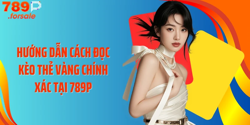 Hướng dẫn cách đọc kèo thẻ vàng chính xác tại 789P