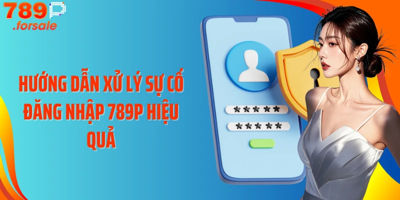 Hướng dẫn xử lý sự cố đăng nhập 789P hiệu quả