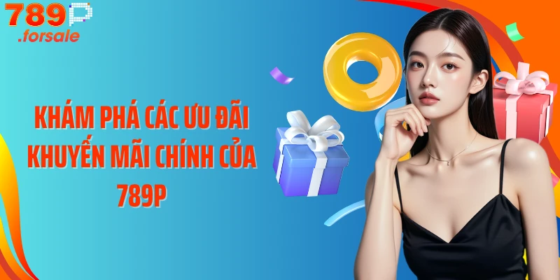 Khám phá các ưu đãi khuyến mãi chính của 789P