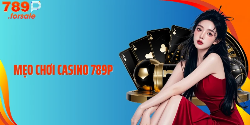 Mẹo Chơi Casino 789P: Chiến Thuật Đỉnh Cao Tăng Tỷ Lệ Thắng