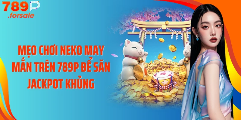 Mẹo chơi Neko may mắn trên 789P để săn jackpot khủng