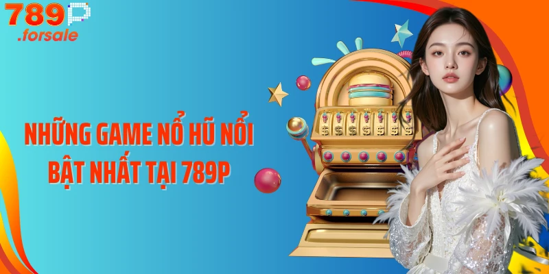 Những game nổ hũ nổi bật nhất tại 789P