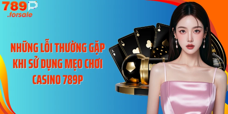 Những lỗi thường gặp khi sử dụng mẹo chơi Casino 789P