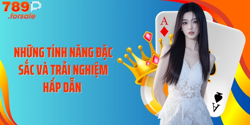 Những tính năng đặc sắc và trải nghiệm hấp dẫn 