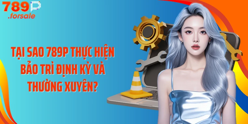 Tại sao 789P thực hiện bảo trì định kỳ và thường xuyên?