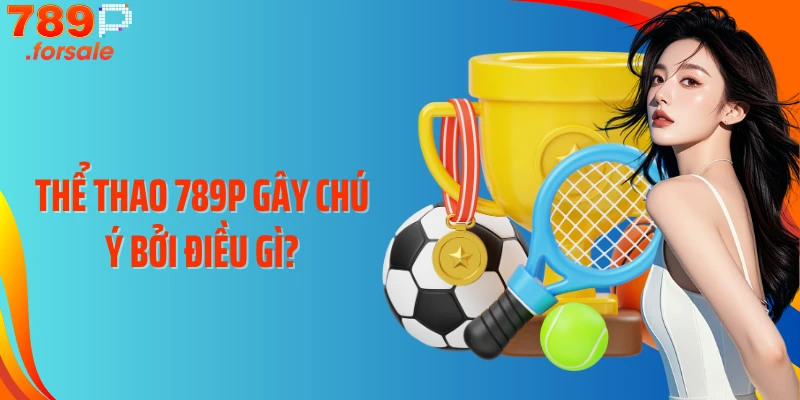 Thể thao 789P gây chú ý bởi điều gì?