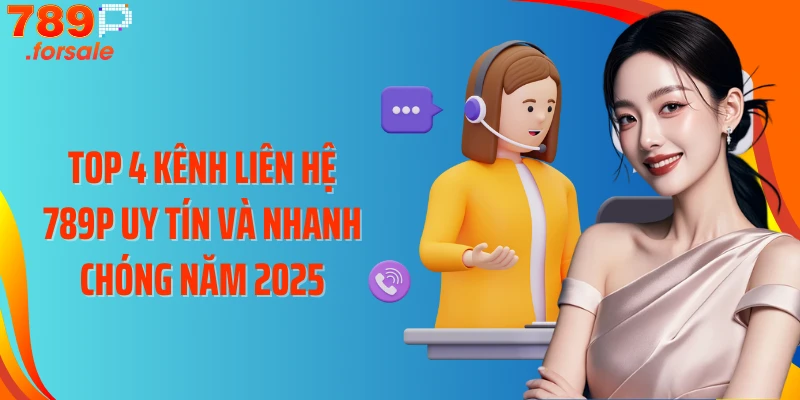 Top 4 kênh liên hệ 789P uy tín và nhanh chóng năm 2025