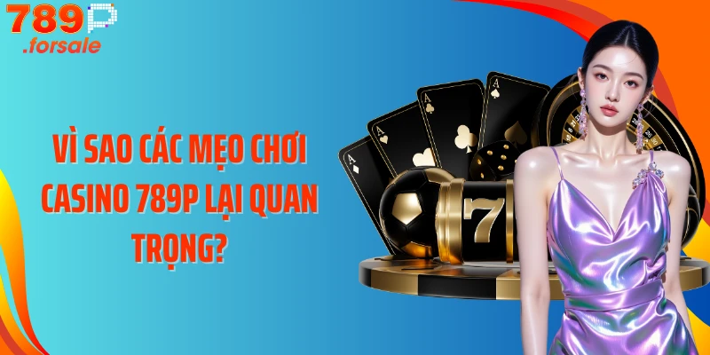 Vì sao các mẹo chơi Casino 789P lại quan trọng?